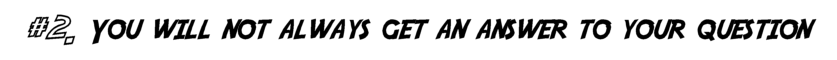 You will not always get an answer to your question.